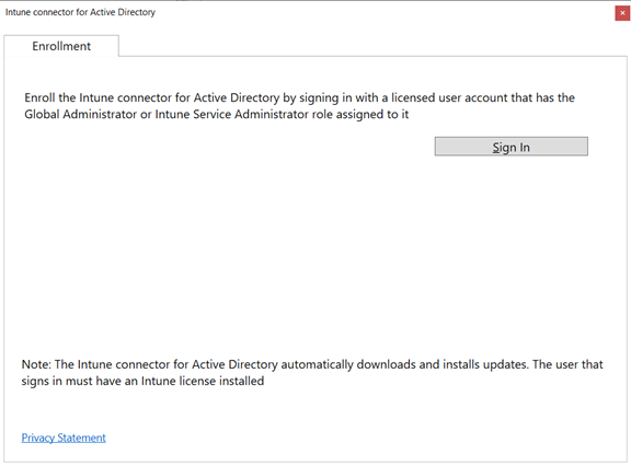 Machine generated alternative text:
Enrollment 
Enroll the Intune connector for Active Directory by signing in with a licensed user account that has the 
Global Administrator or Intune Service Administrator role assigned to it 
Si n In 
Note: The Intune connector for Active Directory automatically downloads and installs updates. The user that 
signs in must have an Intune license installed 
P Statement 