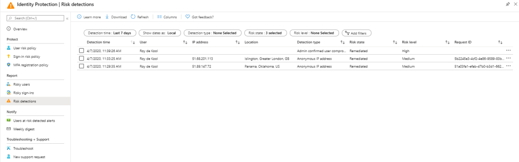 Machine generated alternative text:
Identity Protection I Risk detections
Got
• Læt 7 daF
: Sel«ted
8„i3k : 3
Sel«ted
I P add—
Add
Risk state
Foy
Foy
Foy
Luatim
Islingtn
US
Risk
Ll *icy
Sign -in risk *icy
Rjsky
Rjsky sig
F„isk
At risk
4/7/2020
4/7/2020 AM
4/7/2020 AM