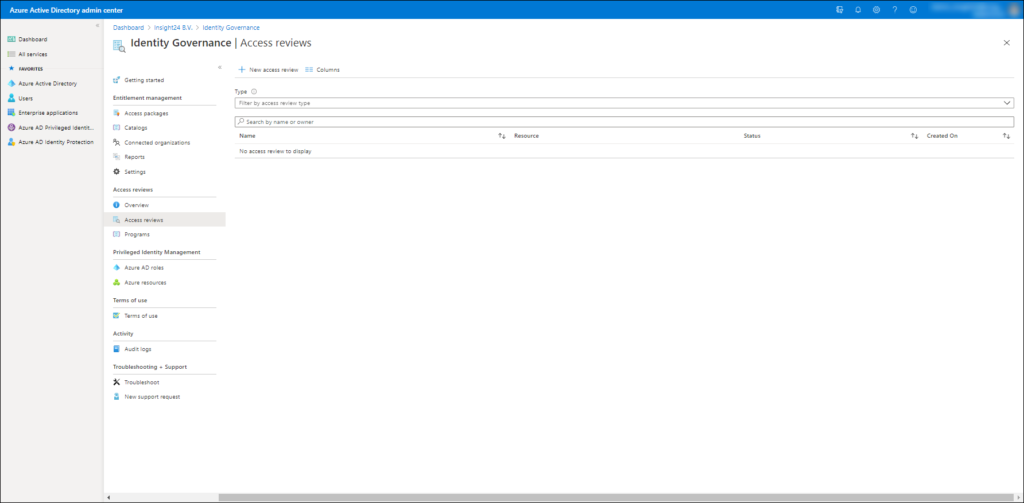 — All 
—pplicstions 
Privllegee Identit._ 
Z•otectio 
Azure Active Directory admin center 
Dashboard > Insight243.V. > Identity Governance 
Identity Governance I Access reviews 
Filter by type 
R uou« 
O 
—I— scce" 
Getting sty red 
Type 
— Columns 
paceges 
Search by 
Connected orgsniuticré 
name or owrær 
Cæated On 
No to displsy 
Reports 
Settings 
Identity 
Aure A r" u 
Tems of 
of use 
Audit logs 
Troubleshoot 
+ Support 
re guest 